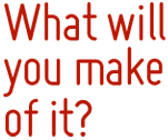 What will you make of it?